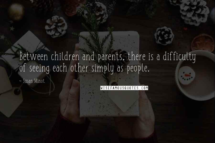 Susan Minot Quotes: Between children and parents, there is a difficulty of seeing each other simply as people.
