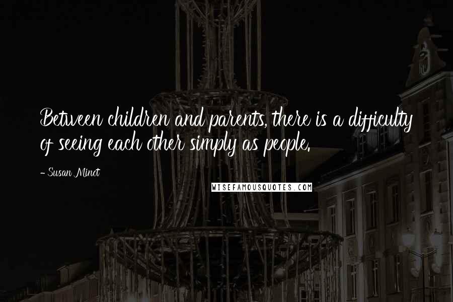 Susan Minot Quotes: Between children and parents, there is a difficulty of seeing each other simply as people.