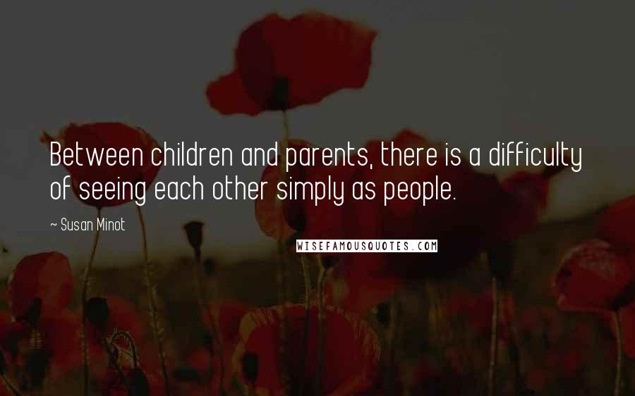 Susan Minot Quotes: Between children and parents, there is a difficulty of seeing each other simply as people.