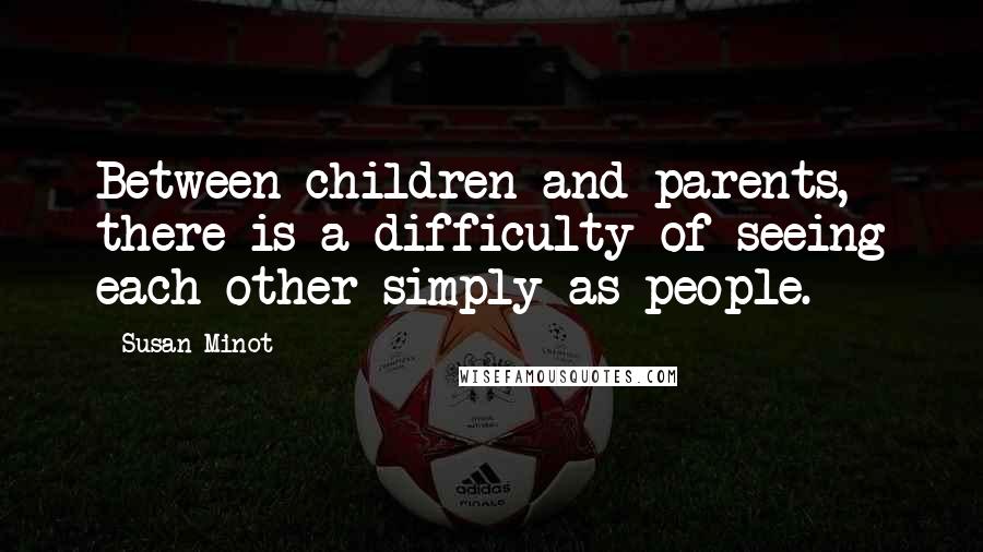 Susan Minot Quotes: Between children and parents, there is a difficulty of seeing each other simply as people.