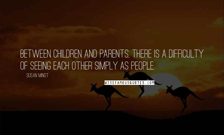 Susan Minot Quotes: Between children and parents, there is a difficulty of seeing each other simply as people.