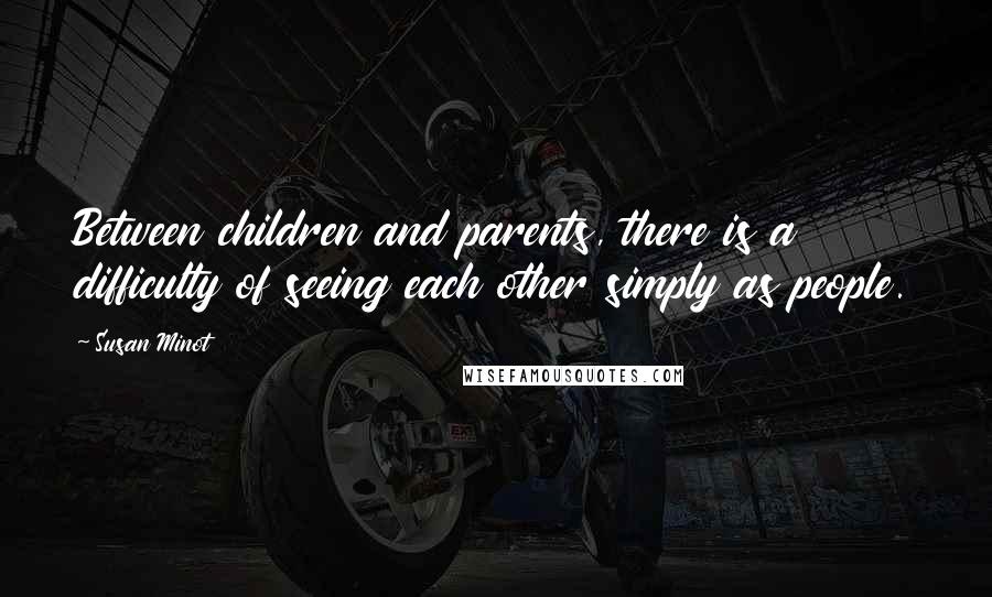 Susan Minot Quotes: Between children and parents, there is a difficulty of seeing each other simply as people.