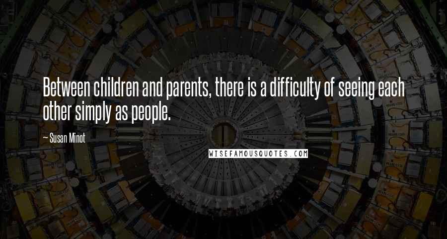 Susan Minot Quotes: Between children and parents, there is a difficulty of seeing each other simply as people.