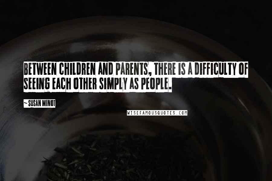 Susan Minot Quotes: Between children and parents, there is a difficulty of seeing each other simply as people.