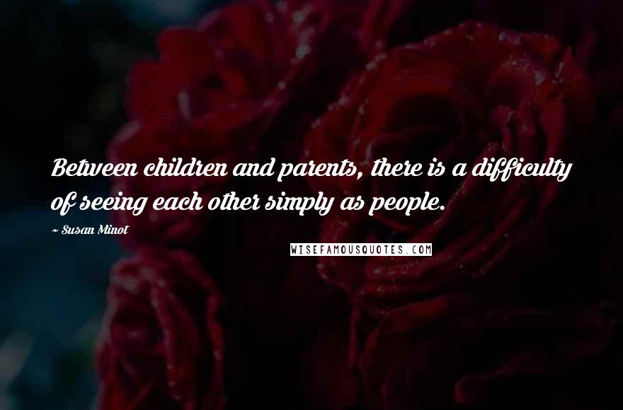 Susan Minot Quotes: Between children and parents, there is a difficulty of seeing each other simply as people.