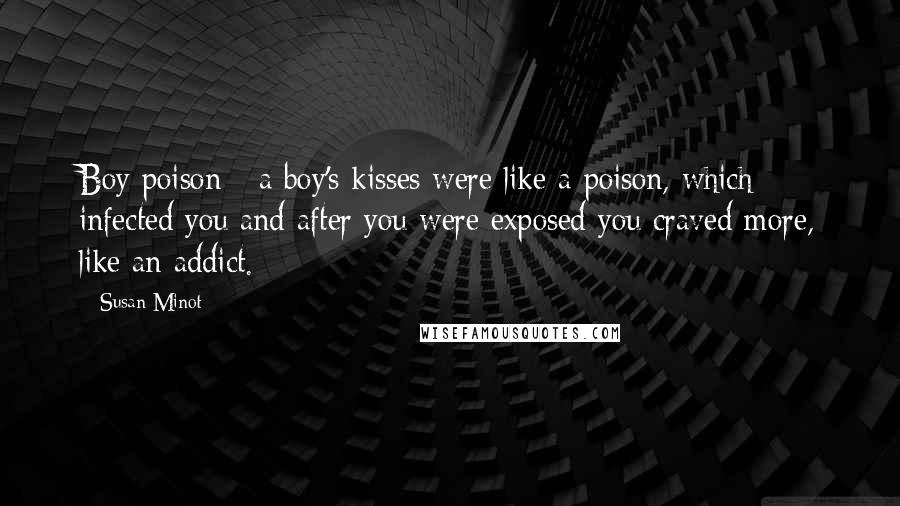 Susan Minot Quotes: Boy poison - a boy's kisses were like a poison, which infected you and after you were exposed you craved more, like an addict.