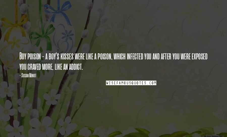 Susan Minot Quotes: Boy poison - a boy's kisses were like a poison, which infected you and after you were exposed you craved more, like an addict.