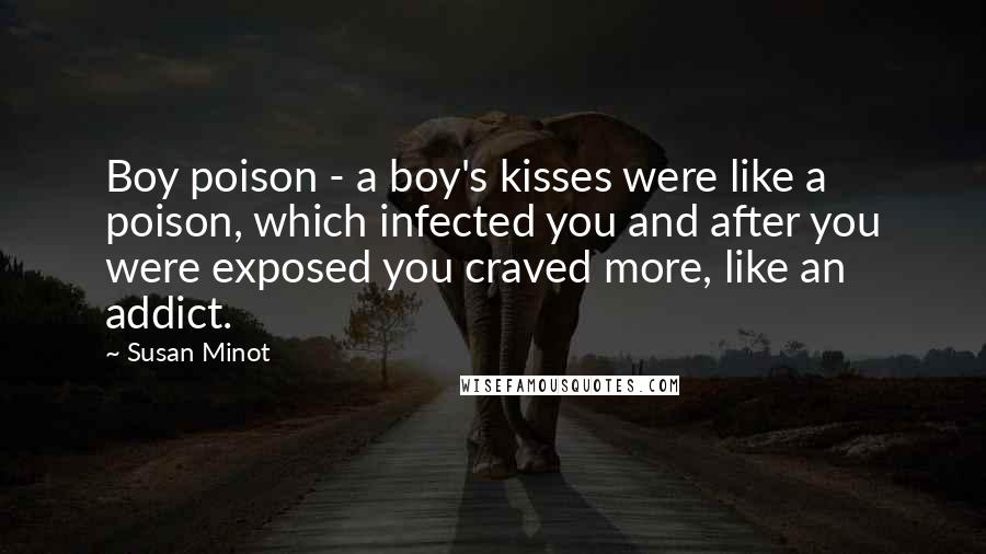 Susan Minot Quotes: Boy poison - a boy's kisses were like a poison, which infected you and after you were exposed you craved more, like an addict.