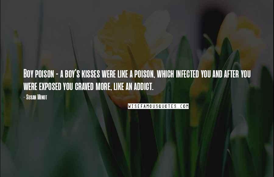 Susan Minot Quotes: Boy poison - a boy's kisses were like a poison, which infected you and after you were exposed you craved more, like an addict.
