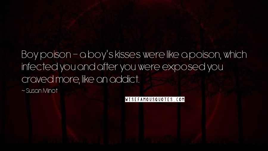 Susan Minot Quotes: Boy poison - a boy's kisses were like a poison, which infected you and after you were exposed you craved more, like an addict.