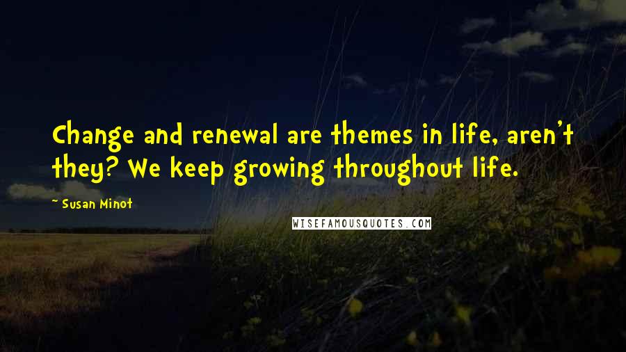 Susan Minot Quotes: Change and renewal are themes in life, aren't they? We keep growing throughout life.