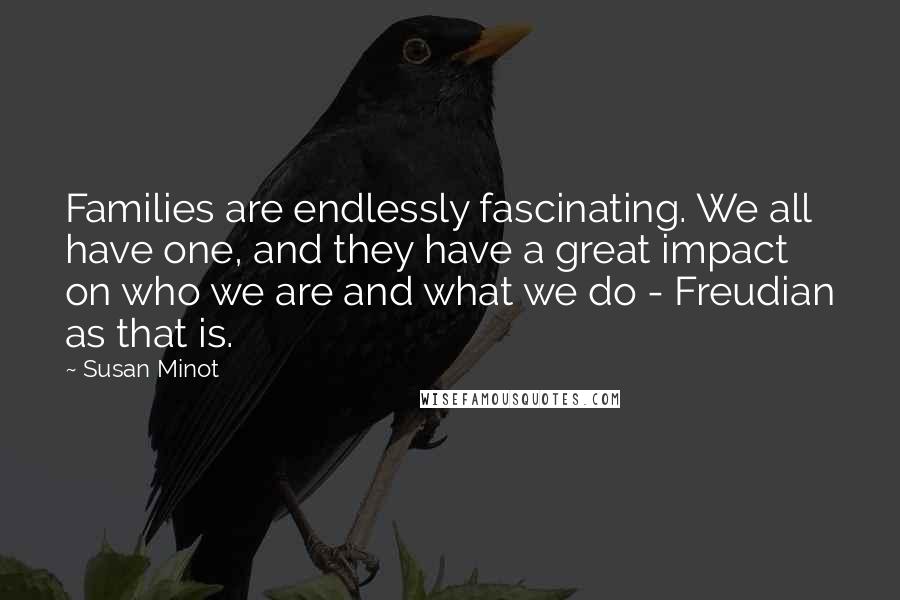 Susan Minot Quotes: Families are endlessly fascinating. We all have one, and they have a great impact on who we are and what we do - Freudian as that is.