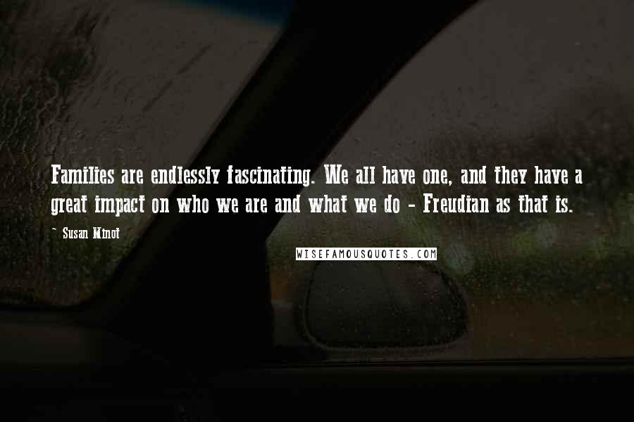 Susan Minot Quotes: Families are endlessly fascinating. We all have one, and they have a great impact on who we are and what we do - Freudian as that is.