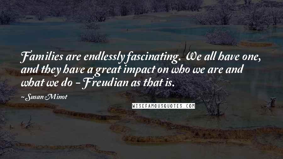 Susan Minot Quotes: Families are endlessly fascinating. We all have one, and they have a great impact on who we are and what we do - Freudian as that is.