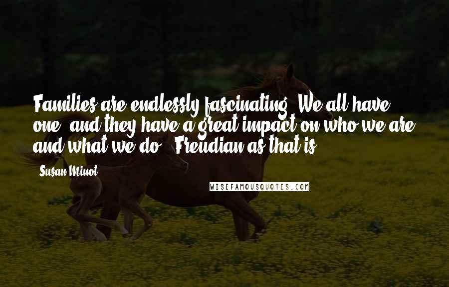 Susan Minot Quotes: Families are endlessly fascinating. We all have one, and they have a great impact on who we are and what we do - Freudian as that is.