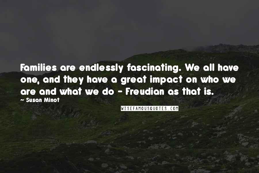 Susan Minot Quotes: Families are endlessly fascinating. We all have one, and they have a great impact on who we are and what we do - Freudian as that is.