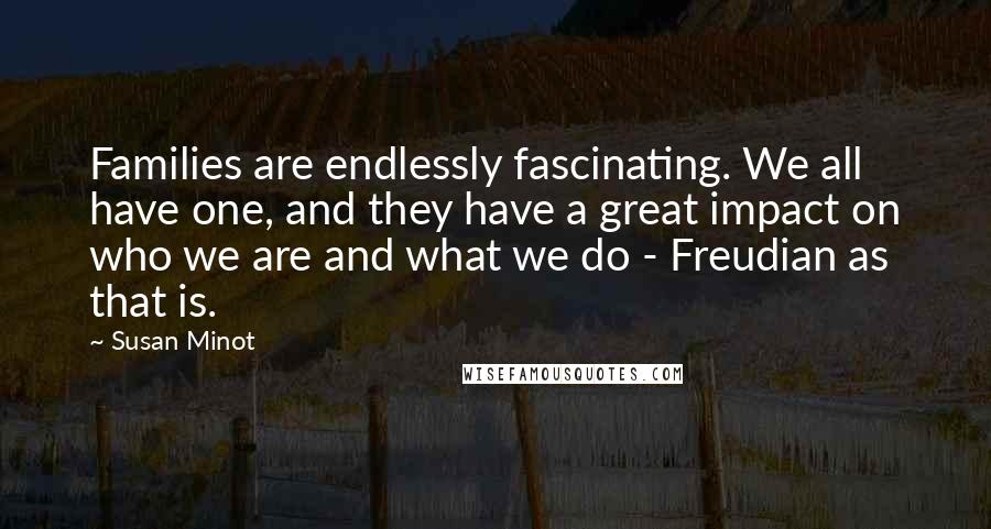 Susan Minot Quotes: Families are endlessly fascinating. We all have one, and they have a great impact on who we are and what we do - Freudian as that is.