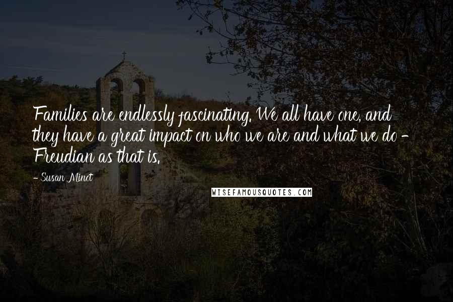 Susan Minot Quotes: Families are endlessly fascinating. We all have one, and they have a great impact on who we are and what we do - Freudian as that is.