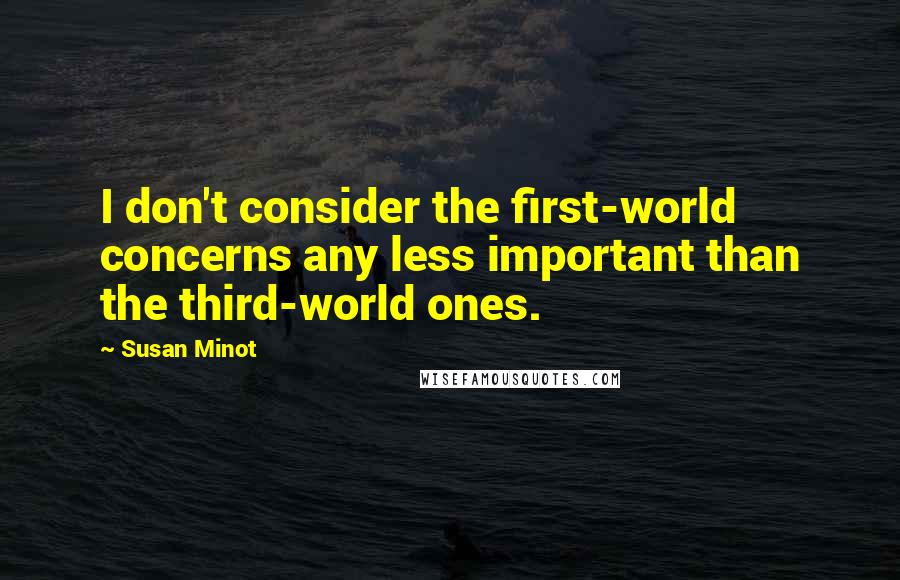 Susan Minot Quotes: I don't consider the first-world concerns any less important than the third-world ones.