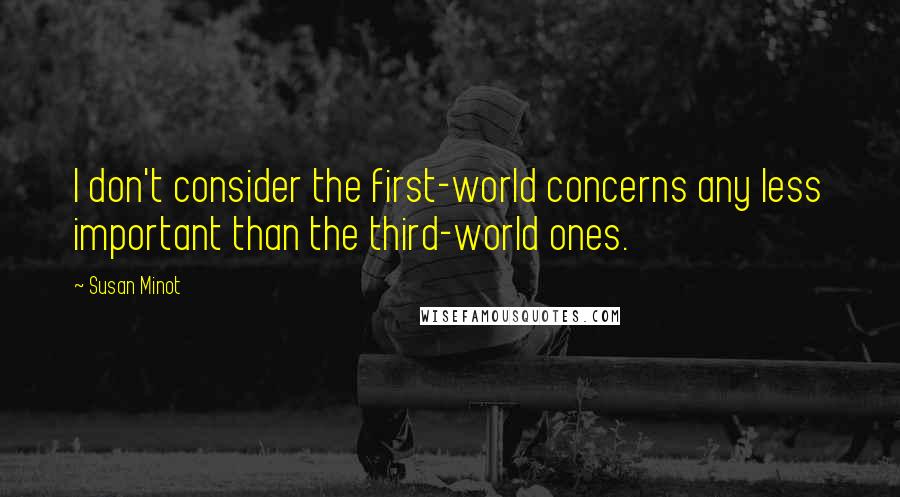 Susan Minot Quotes: I don't consider the first-world concerns any less important than the third-world ones.