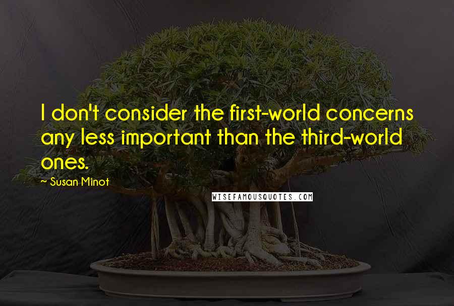 Susan Minot Quotes: I don't consider the first-world concerns any less important than the third-world ones.