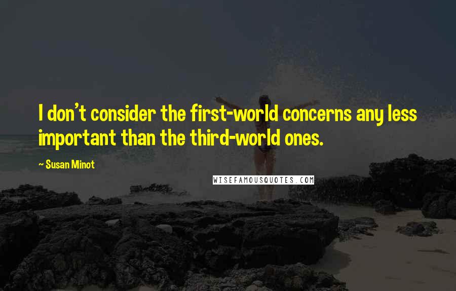 Susan Minot Quotes: I don't consider the first-world concerns any less important than the third-world ones.