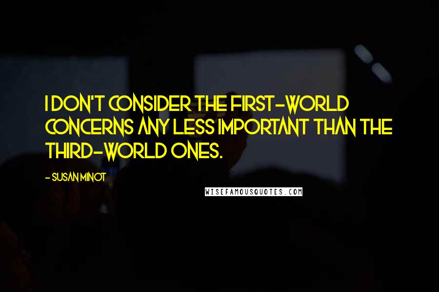 Susan Minot Quotes: I don't consider the first-world concerns any less important than the third-world ones.