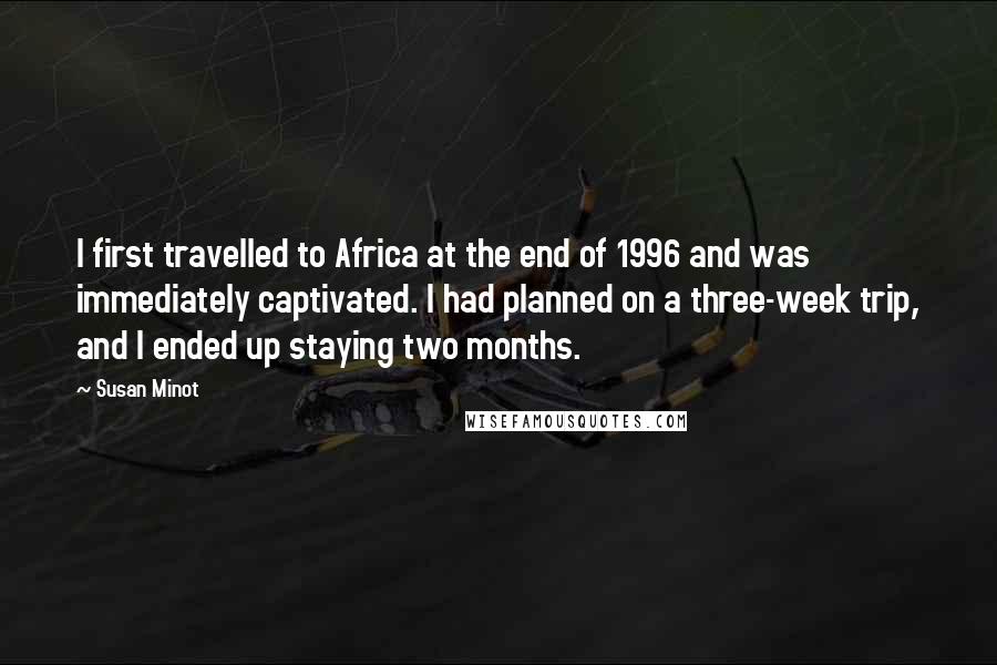 Susan Minot Quotes: I first travelled to Africa at the end of 1996 and was immediately captivated. I had planned on a three-week trip, and I ended up staying two months.