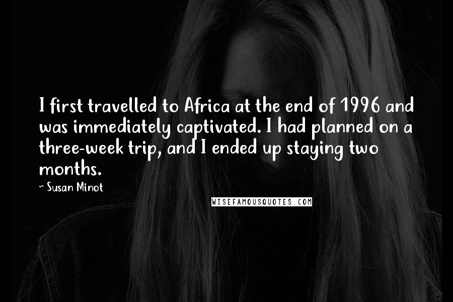 Susan Minot Quotes: I first travelled to Africa at the end of 1996 and was immediately captivated. I had planned on a three-week trip, and I ended up staying two months.