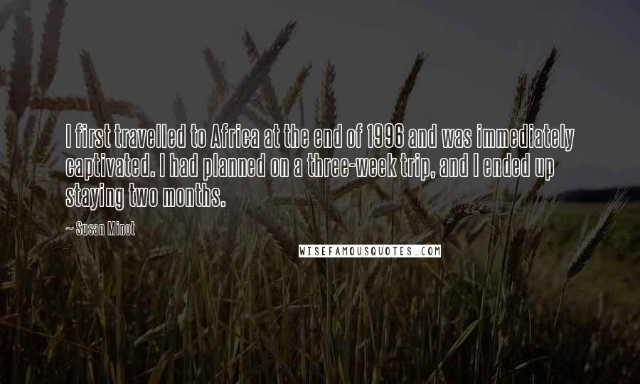 Susan Minot Quotes: I first travelled to Africa at the end of 1996 and was immediately captivated. I had planned on a three-week trip, and I ended up staying two months.