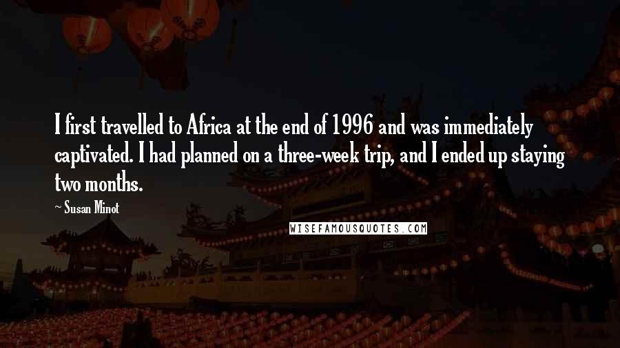 Susan Minot Quotes: I first travelled to Africa at the end of 1996 and was immediately captivated. I had planned on a three-week trip, and I ended up staying two months.