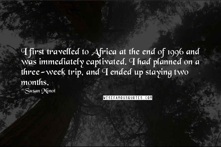 Susan Minot Quotes: I first travelled to Africa at the end of 1996 and was immediately captivated. I had planned on a three-week trip, and I ended up staying two months.