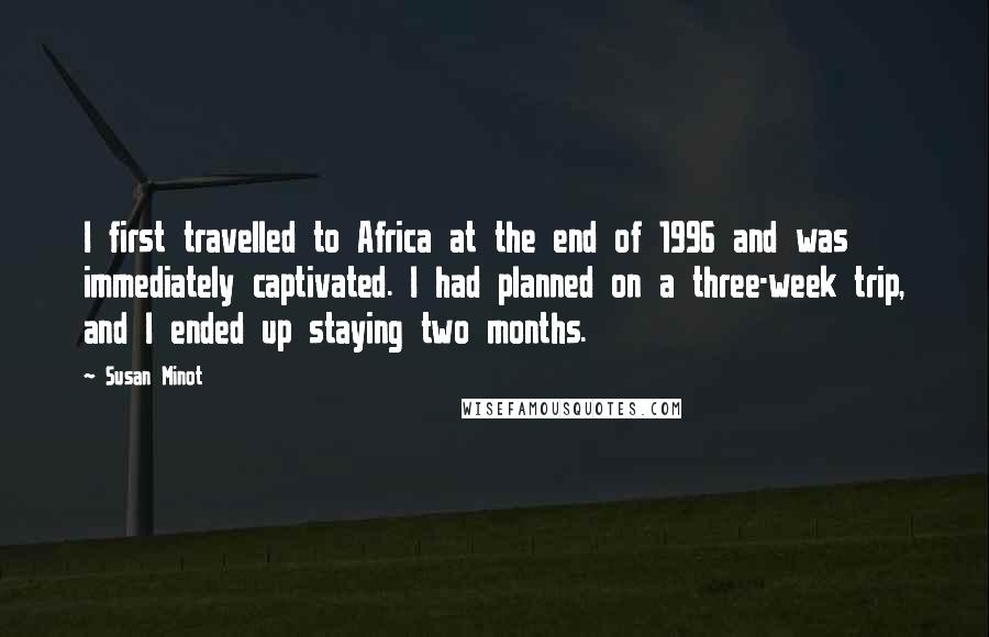 Susan Minot Quotes: I first travelled to Africa at the end of 1996 and was immediately captivated. I had planned on a three-week trip, and I ended up staying two months.