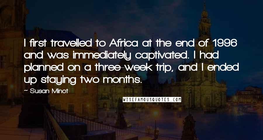 Susan Minot Quotes: I first travelled to Africa at the end of 1996 and was immediately captivated. I had planned on a three-week trip, and I ended up staying two months.