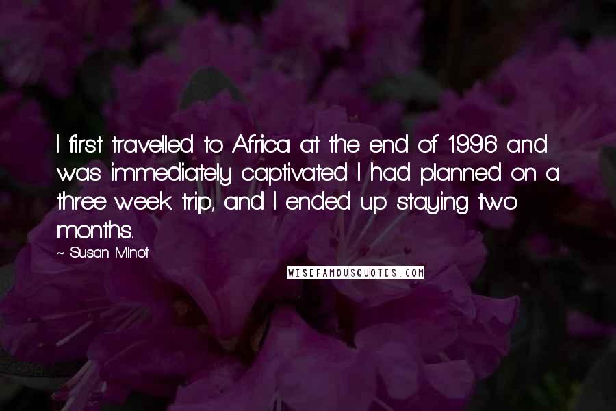 Susan Minot Quotes: I first travelled to Africa at the end of 1996 and was immediately captivated. I had planned on a three-week trip, and I ended up staying two months.