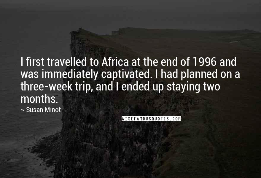 Susan Minot Quotes: I first travelled to Africa at the end of 1996 and was immediately captivated. I had planned on a three-week trip, and I ended up staying two months.