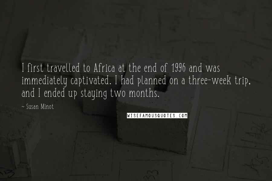 Susan Minot Quotes: I first travelled to Africa at the end of 1996 and was immediately captivated. I had planned on a three-week trip, and I ended up staying two months.