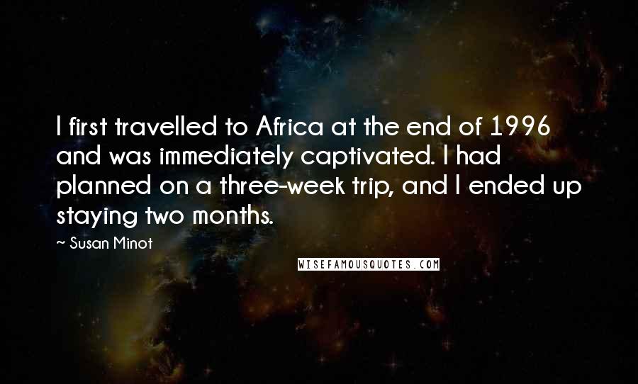 Susan Minot Quotes: I first travelled to Africa at the end of 1996 and was immediately captivated. I had planned on a three-week trip, and I ended up staying two months.