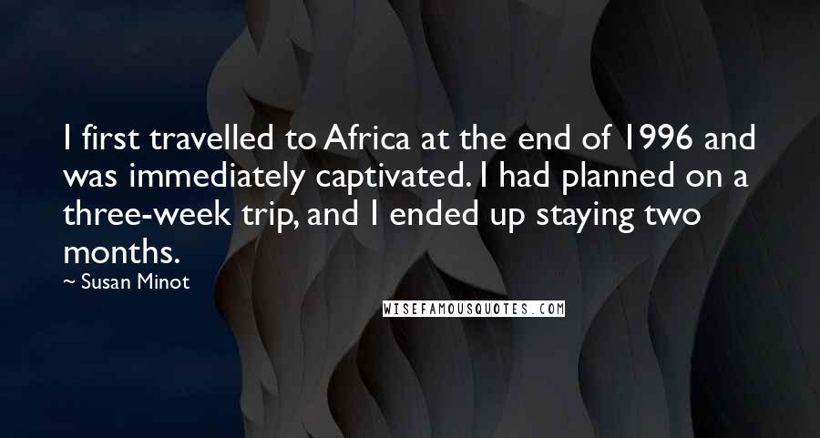 Susan Minot Quotes: I first travelled to Africa at the end of 1996 and was immediately captivated. I had planned on a three-week trip, and I ended up staying two months.