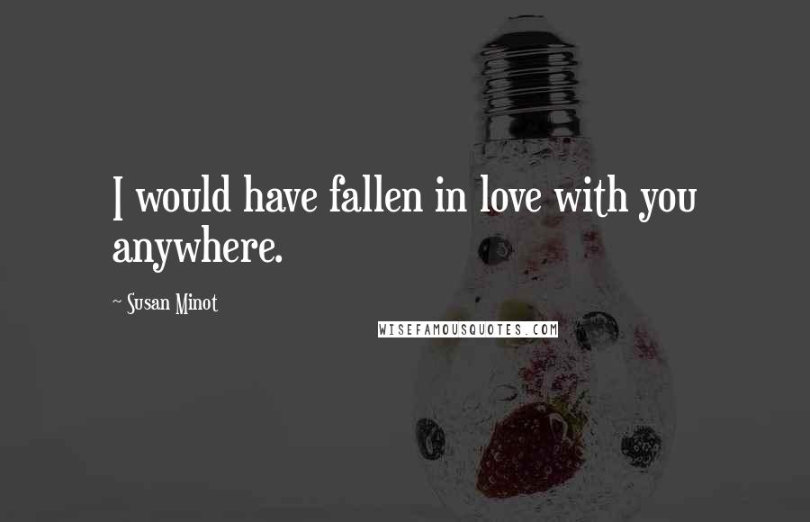 Susan Minot Quotes: I would have fallen in love with you anywhere.