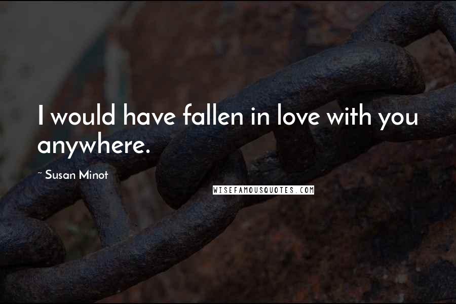 Susan Minot Quotes: I would have fallen in love with you anywhere.