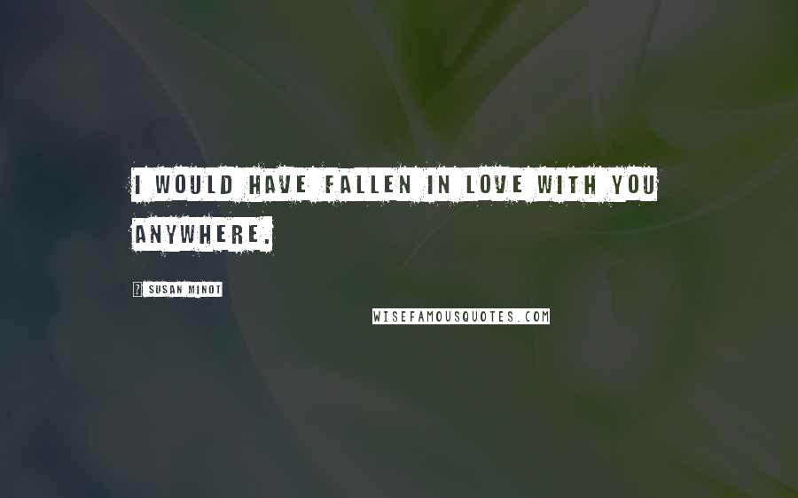 Susan Minot Quotes: I would have fallen in love with you anywhere.