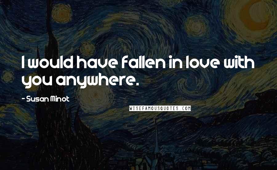 Susan Minot Quotes: I would have fallen in love with you anywhere.