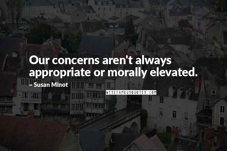 Susan Minot Quotes: Our concerns aren't always appropriate or morally elevated.