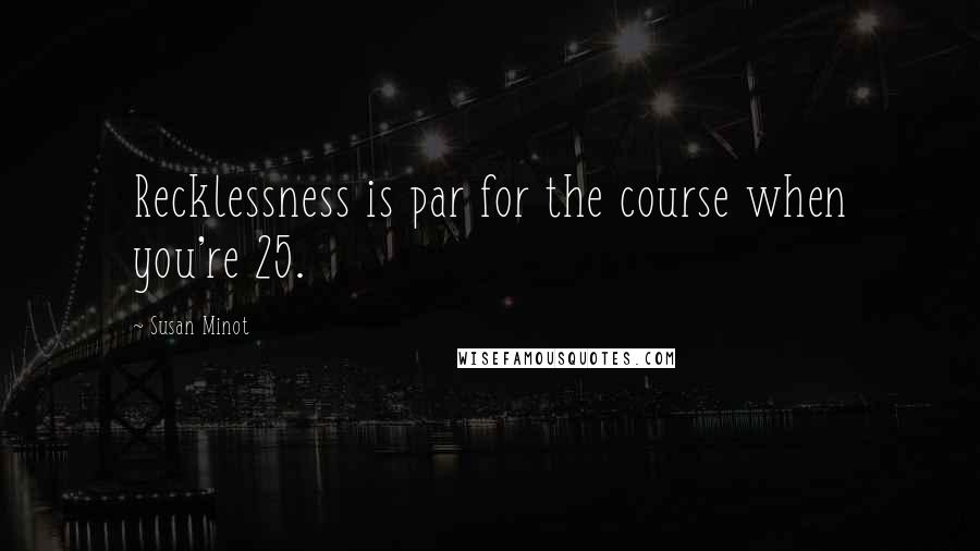 Susan Minot Quotes: Recklessness is par for the course when you're 25.