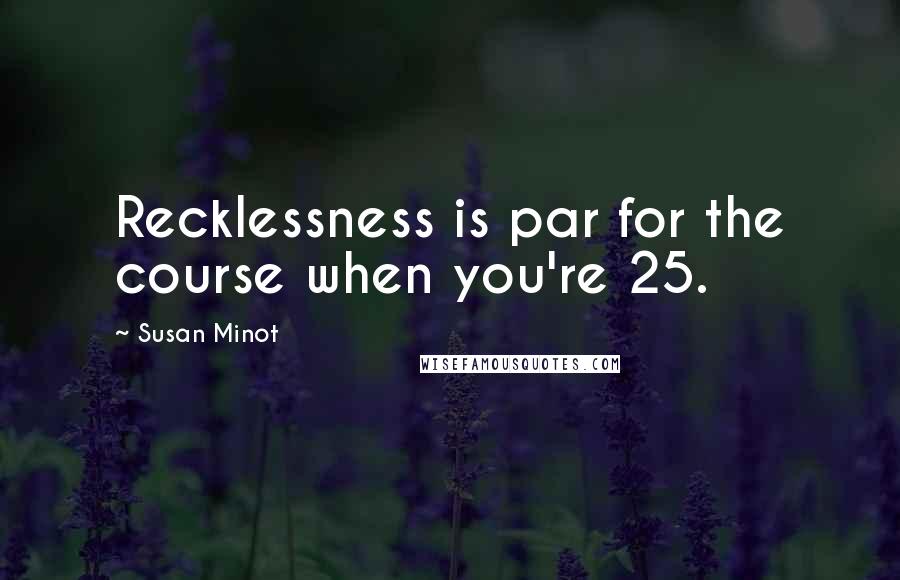 Susan Minot Quotes: Recklessness is par for the course when you're 25.