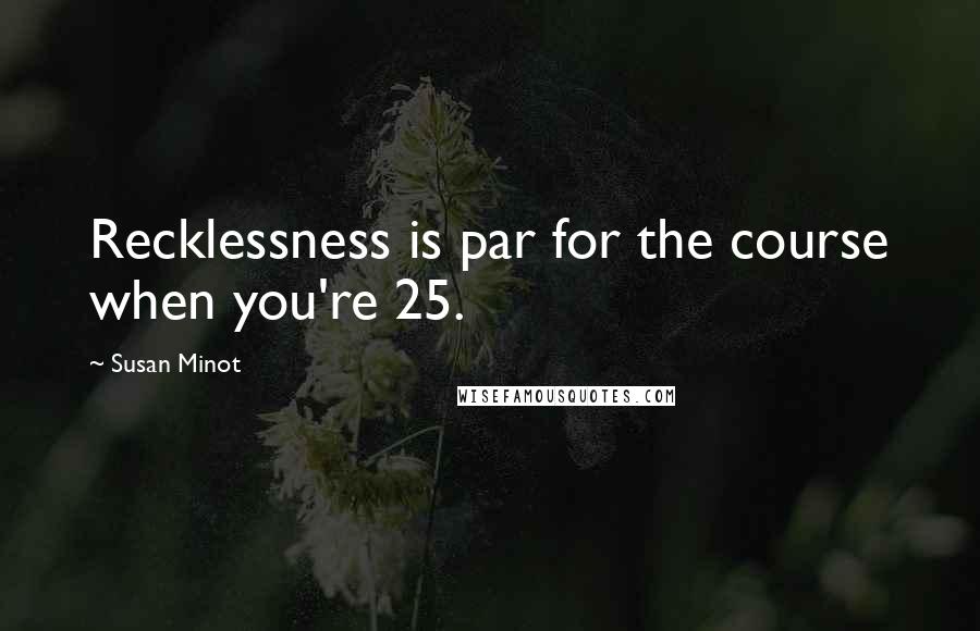 Susan Minot Quotes: Recklessness is par for the course when you're 25.