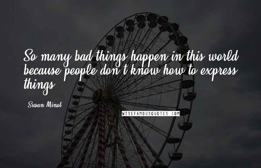 Susan Minot Quotes: So many bad things happen in this world because people don't know how to express things.