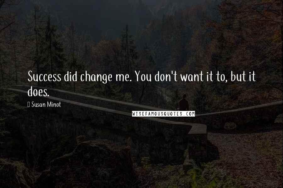 Susan Minot Quotes: Success did change me. You don't want it to, but it does.