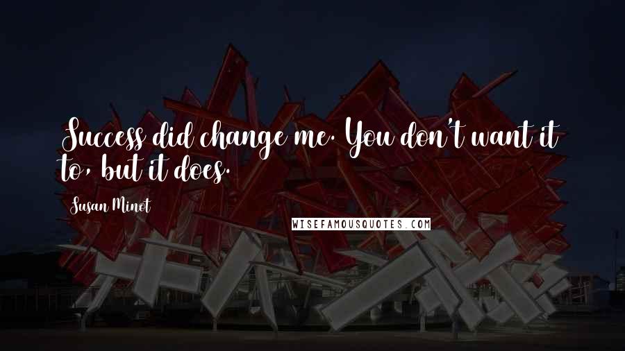 Susan Minot Quotes: Success did change me. You don't want it to, but it does.